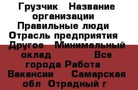 Грузчик › Название организации ­ Правильные люди › Отрасль предприятия ­ Другое › Минимальный оклад ­ 25 000 - Все города Работа » Вакансии   . Самарская обл.,Отрадный г.
